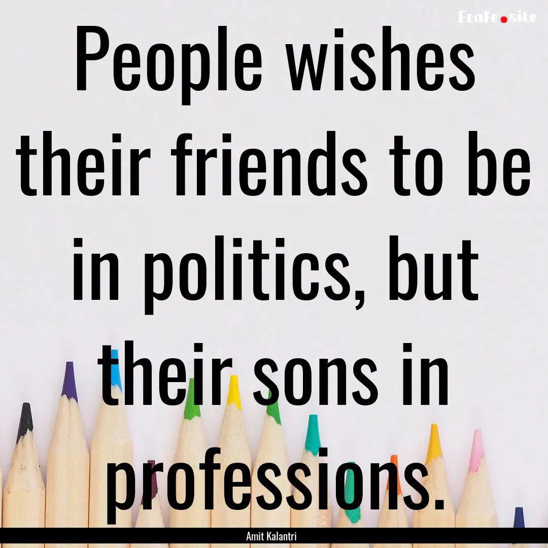 People wishes their friends to be in politics,.... : Quote by Amit Kalantri