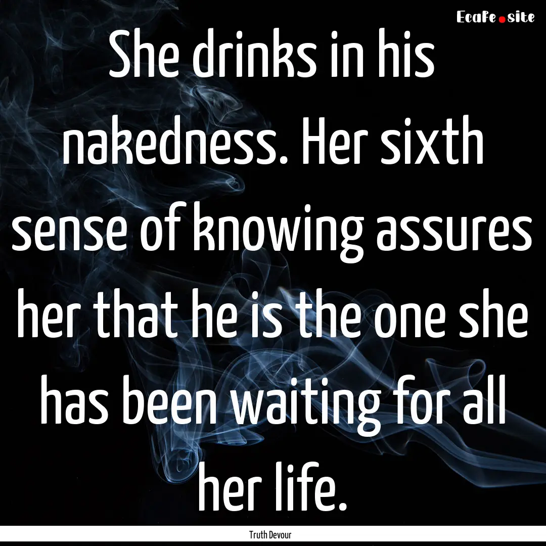 She drinks in his nakedness. Her sixth sense.... : Quote by Truth Devour