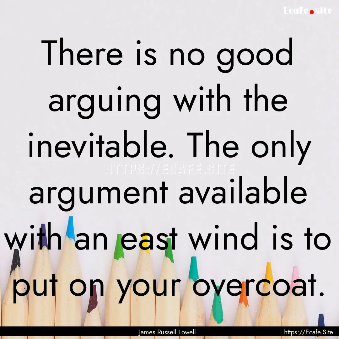 There is no good arguing with the inevitable..... : Quote by James Russell Lowell