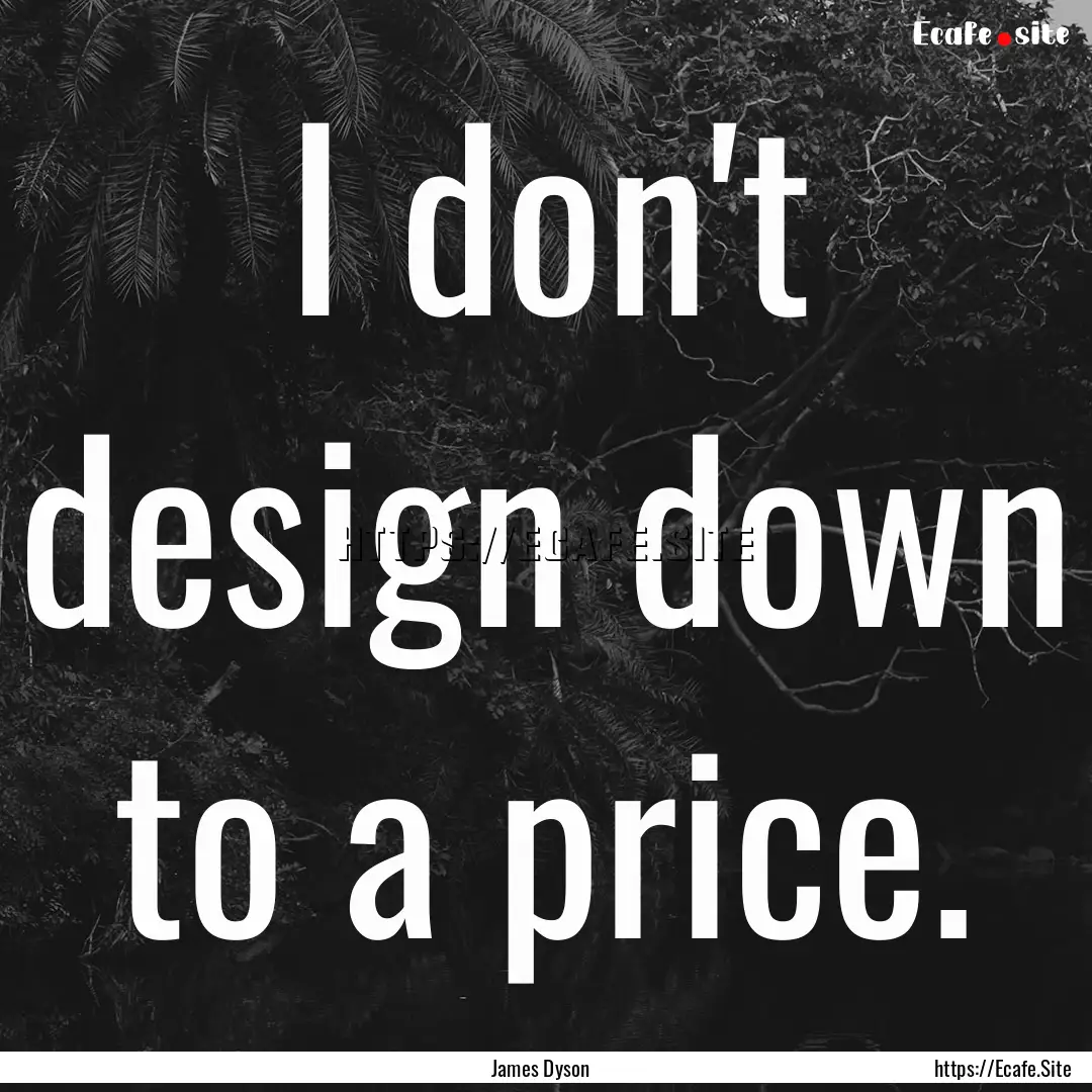 I don't design down to a price. : Quote by James Dyson