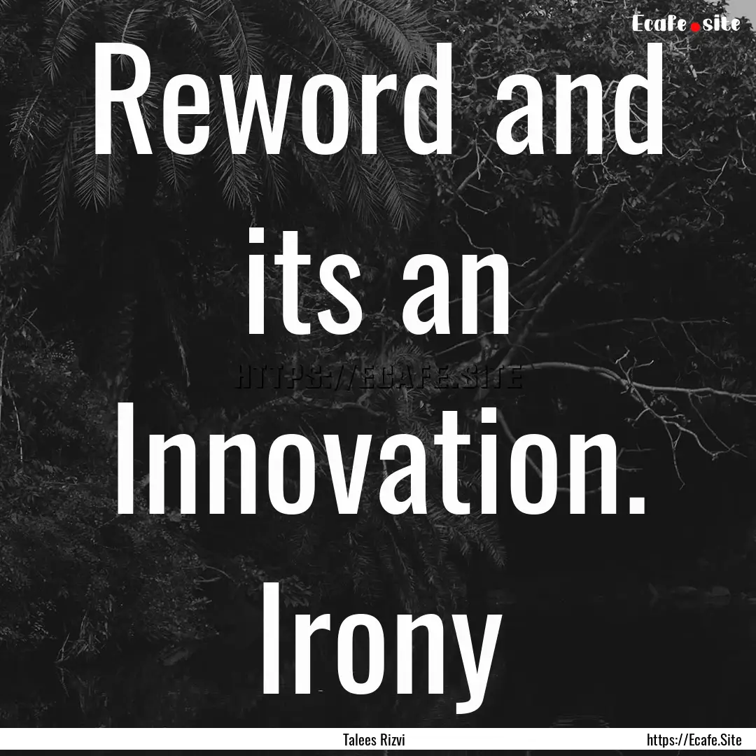 Reword and its an Innovation. Irony : Quote by Talees Rizvi