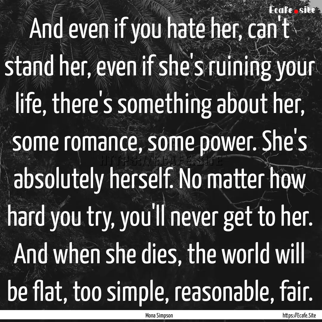 And even if you hate her, can't stand her,.... : Quote by Mona Simpson