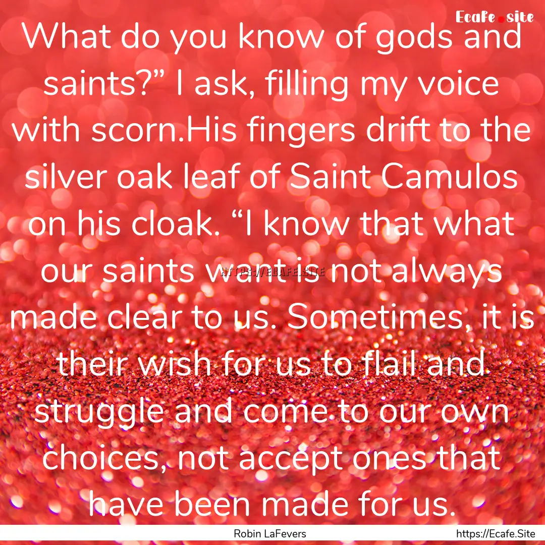 What do you know of gods and saints?” I.... : Quote by Robin LaFevers