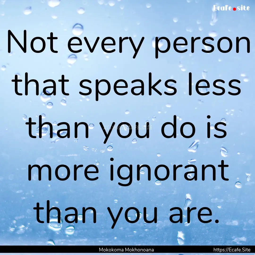 Not every person that speaks less than you.... : Quote by Mokokoma Mokhonoana