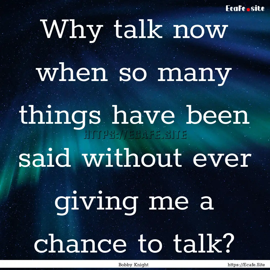 Why talk now when so many things have been.... : Quote by Bobby Knight