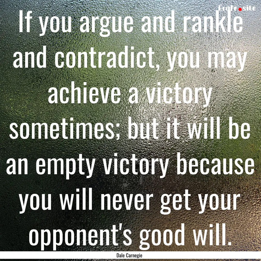 If you argue and rankle and contradict, you.... : Quote by Dale Carnegie