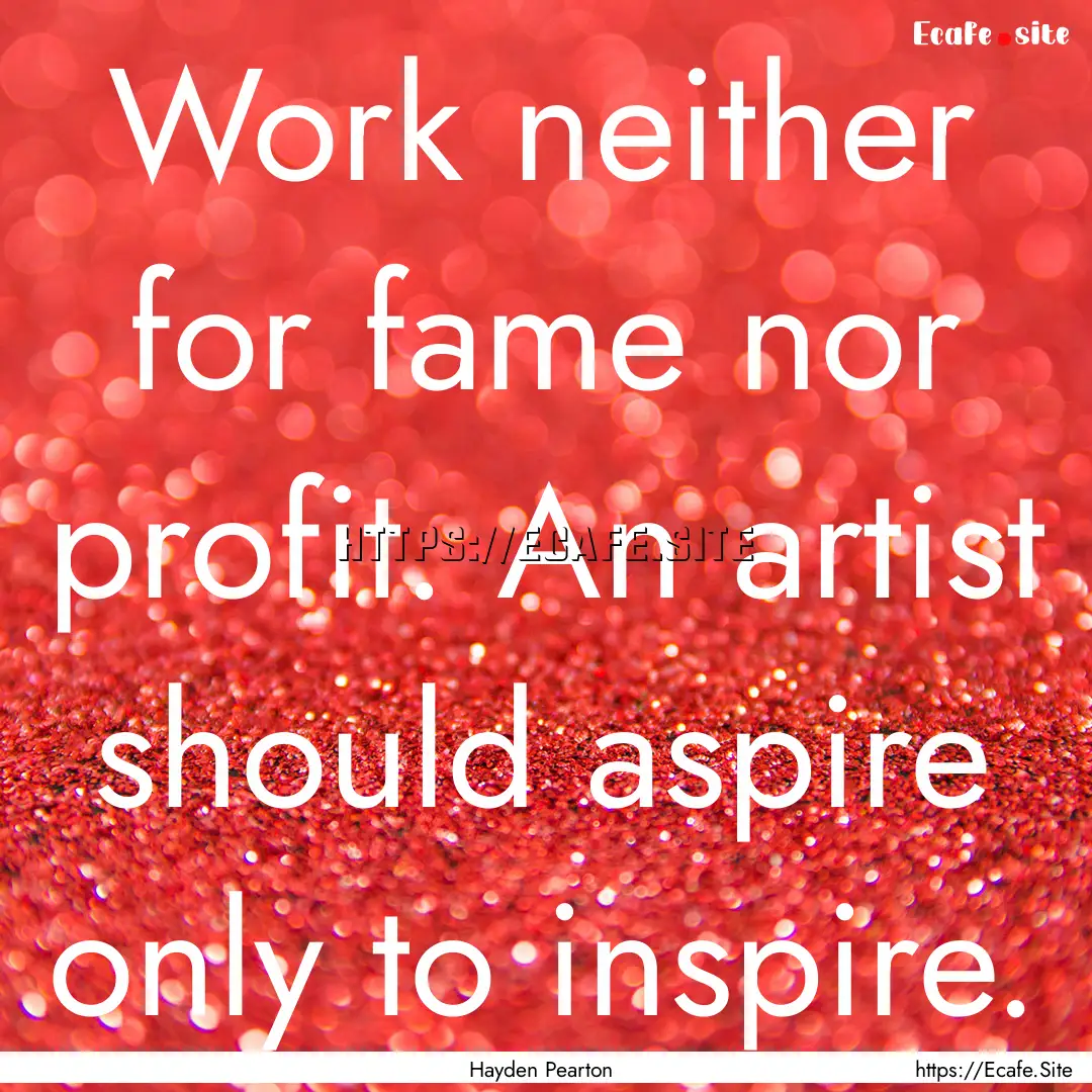 Work neither for fame nor profit. An artist.... : Quote by Hayden Pearton