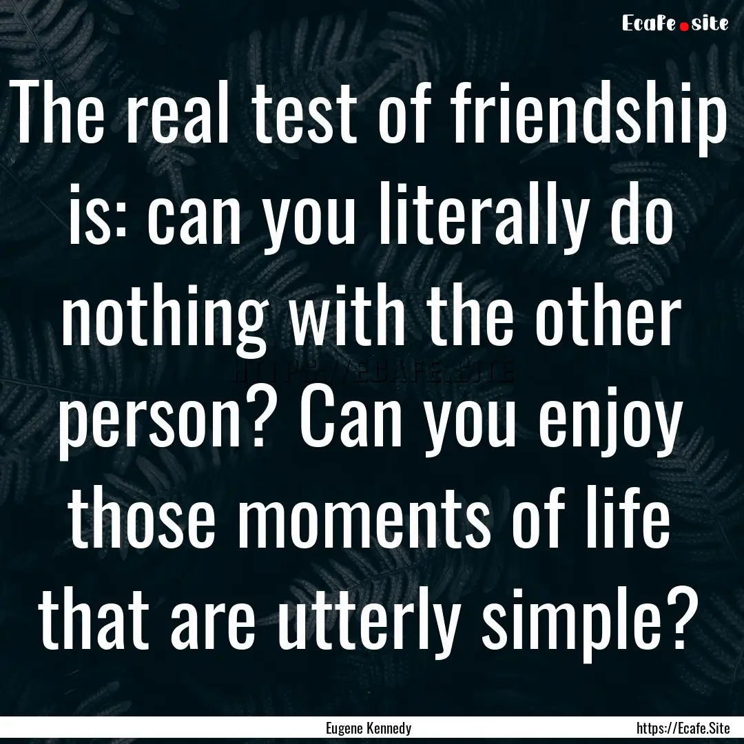 The real test of friendship is: can you literally.... : Quote by Eugene Kennedy