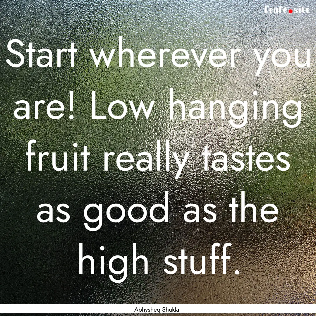 Start wherever you are! Low hanging fruit.... : Quote by Abhysheq Shukla