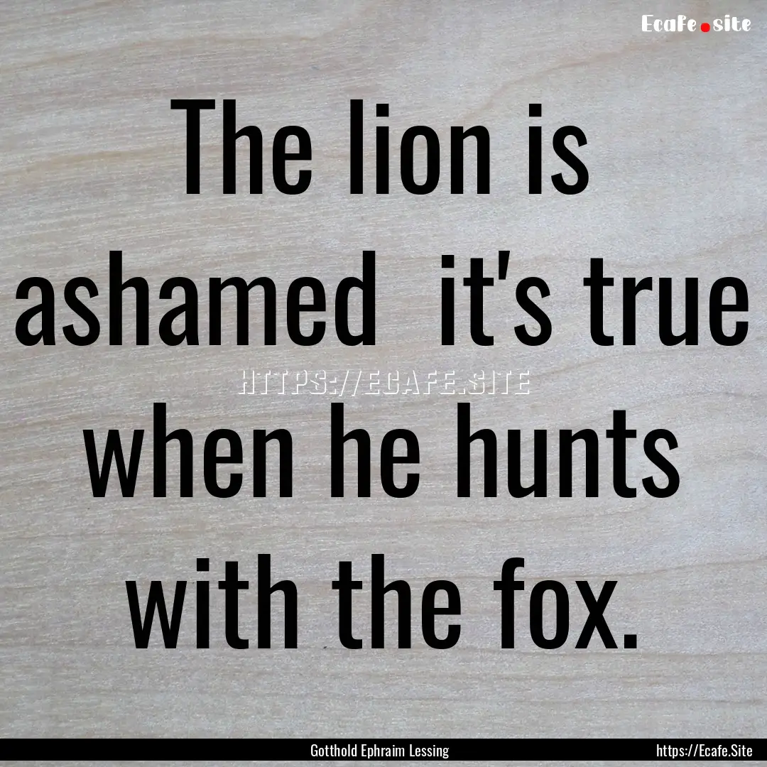 The lion is ashamed it's true when he hunts.... : Quote by Gotthold Ephraim Lessing