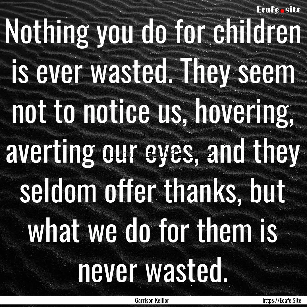 Nothing you do for children is ever wasted..... : Quote by Garrison Keillor