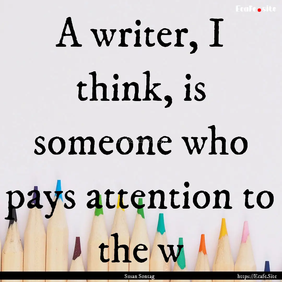 A writer, I think, is someone who pays attention.... : Quote by Susan Sontag