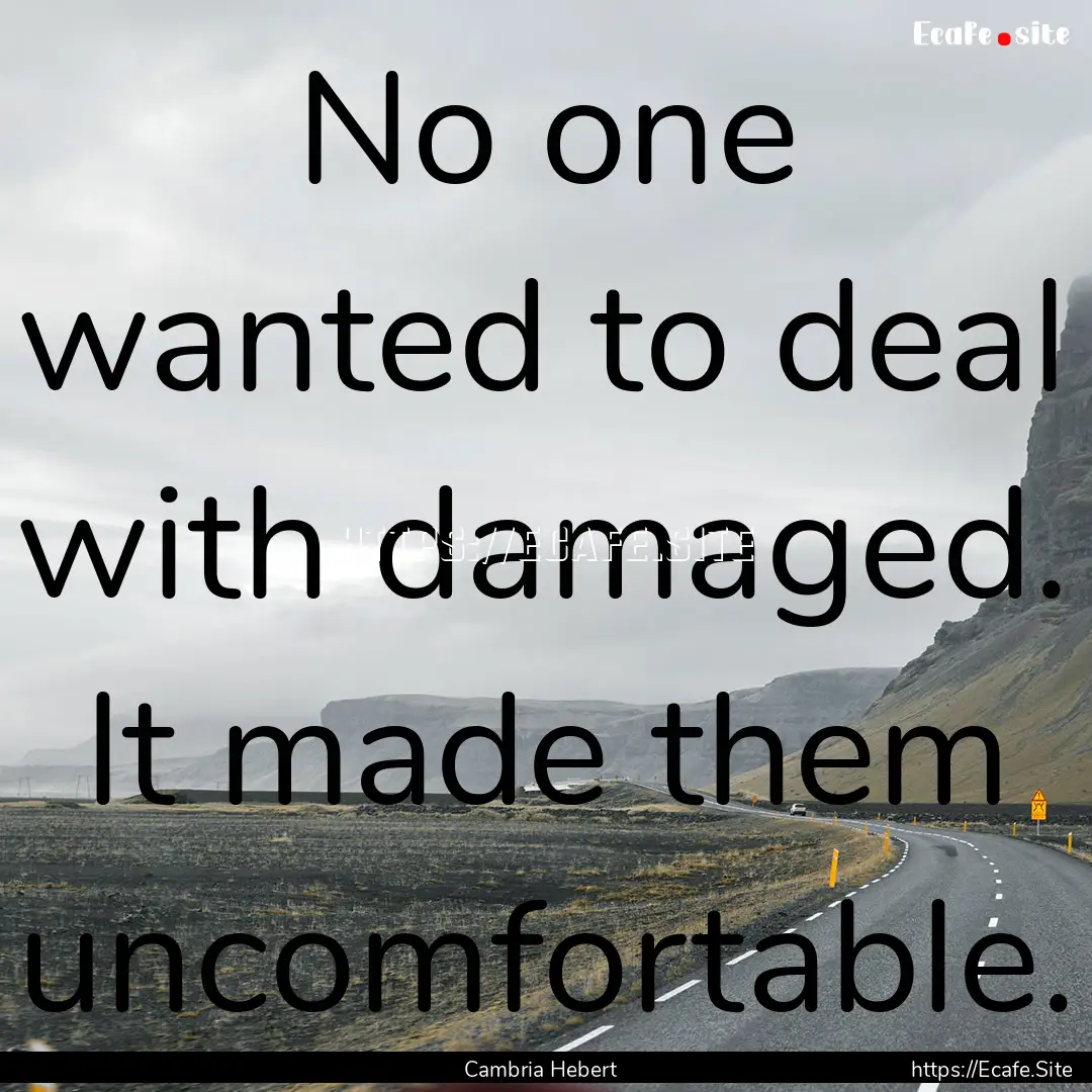 No one wanted to deal with damaged. It made.... : Quote by Cambria Hebert