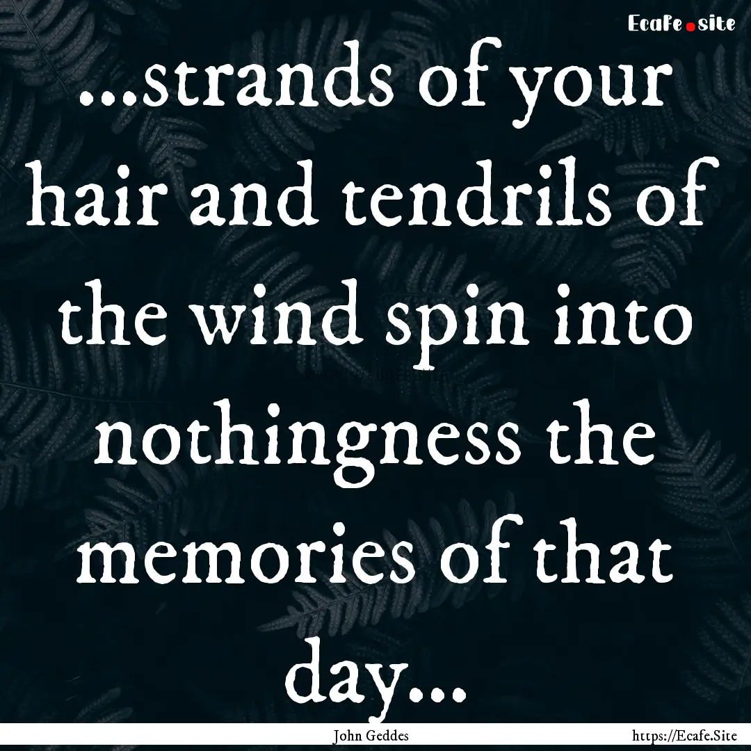 ...strands of your hair and tendrils of the.... : Quote by John Geddes