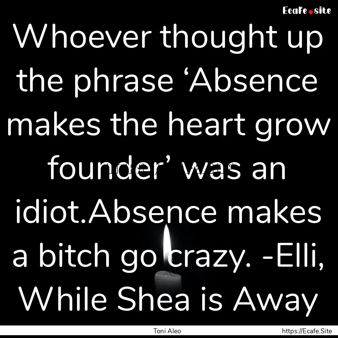 Whoever thought up the phrase ‘Absence.... : Quote by Toni Aleo