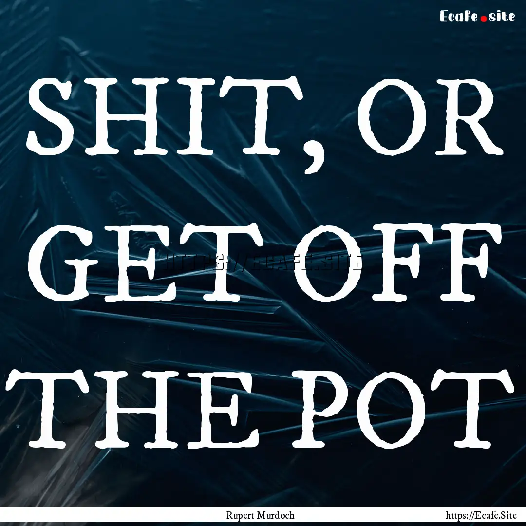 SHIT, OR GET OFF THE POT : Quote by Rupert Murdoch