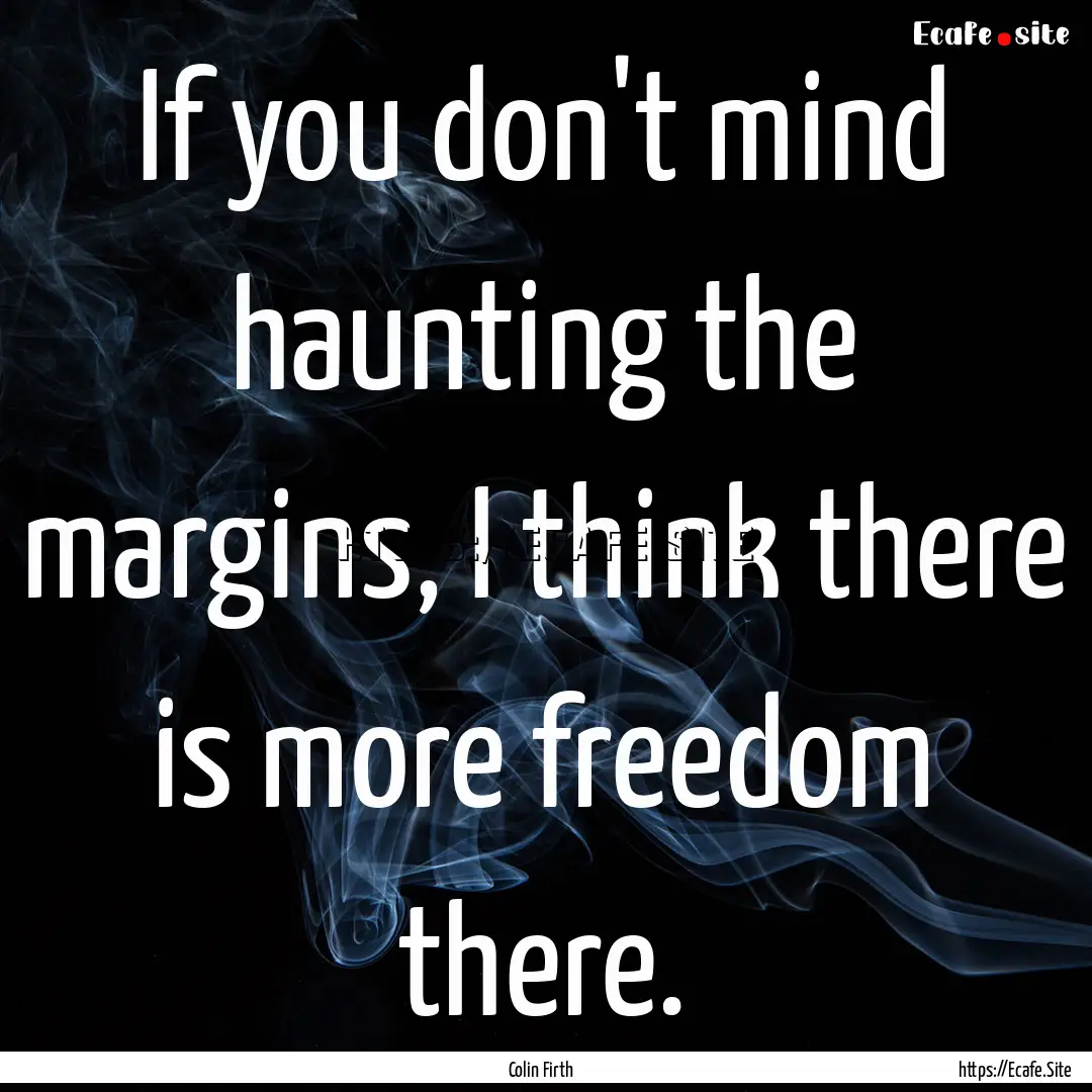 If you don't mind haunting the margins, I.... : Quote by Colin Firth