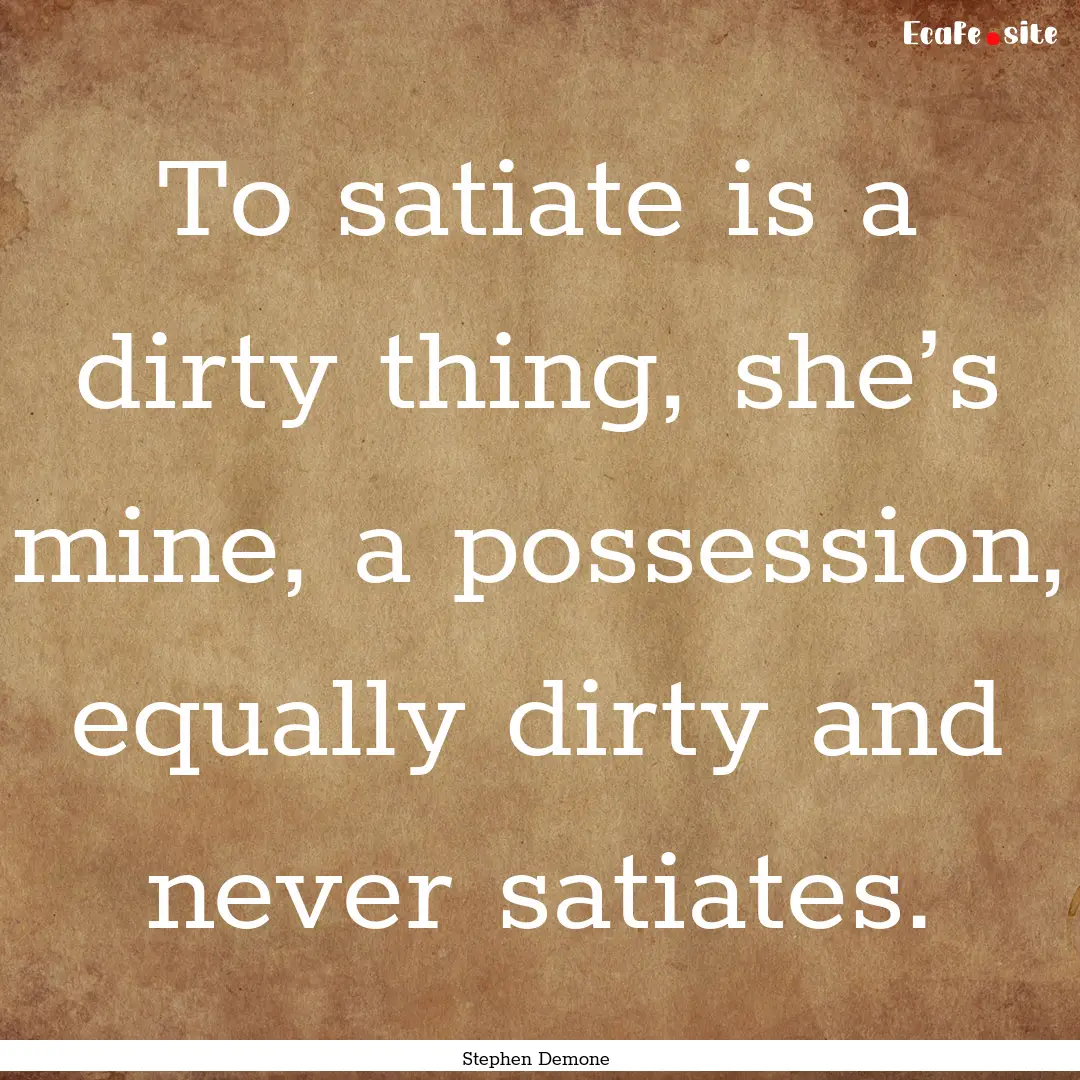 To satiate is a dirty thing, she’s mine,.... : Quote by Stephen Demone