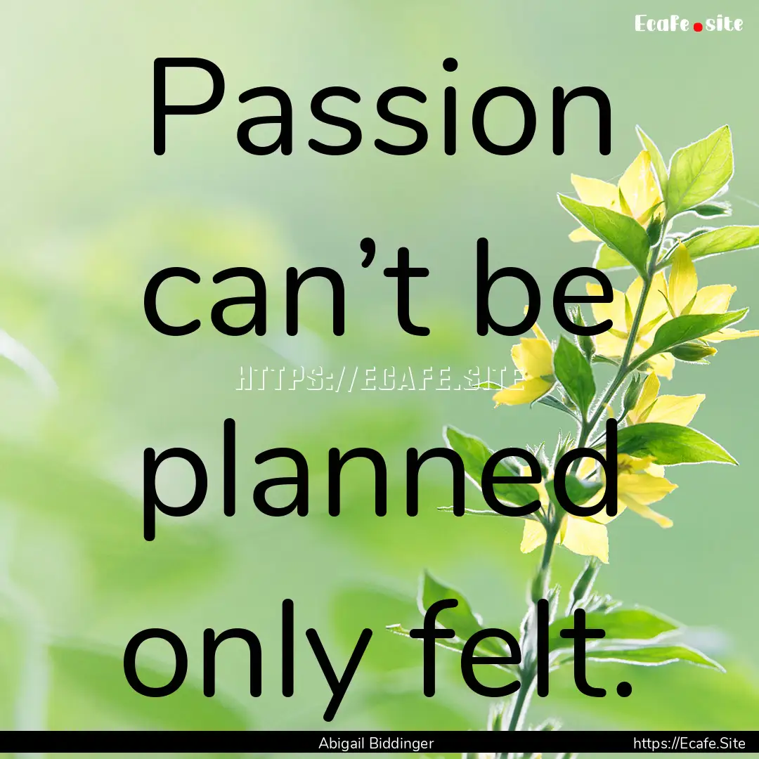 Passion can’t be planned only felt. : Quote by Abigail Biddinger