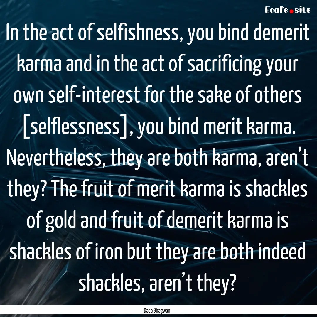 In the act of selfishness, you bind demerit.... : Quote by Dada Bhagwan