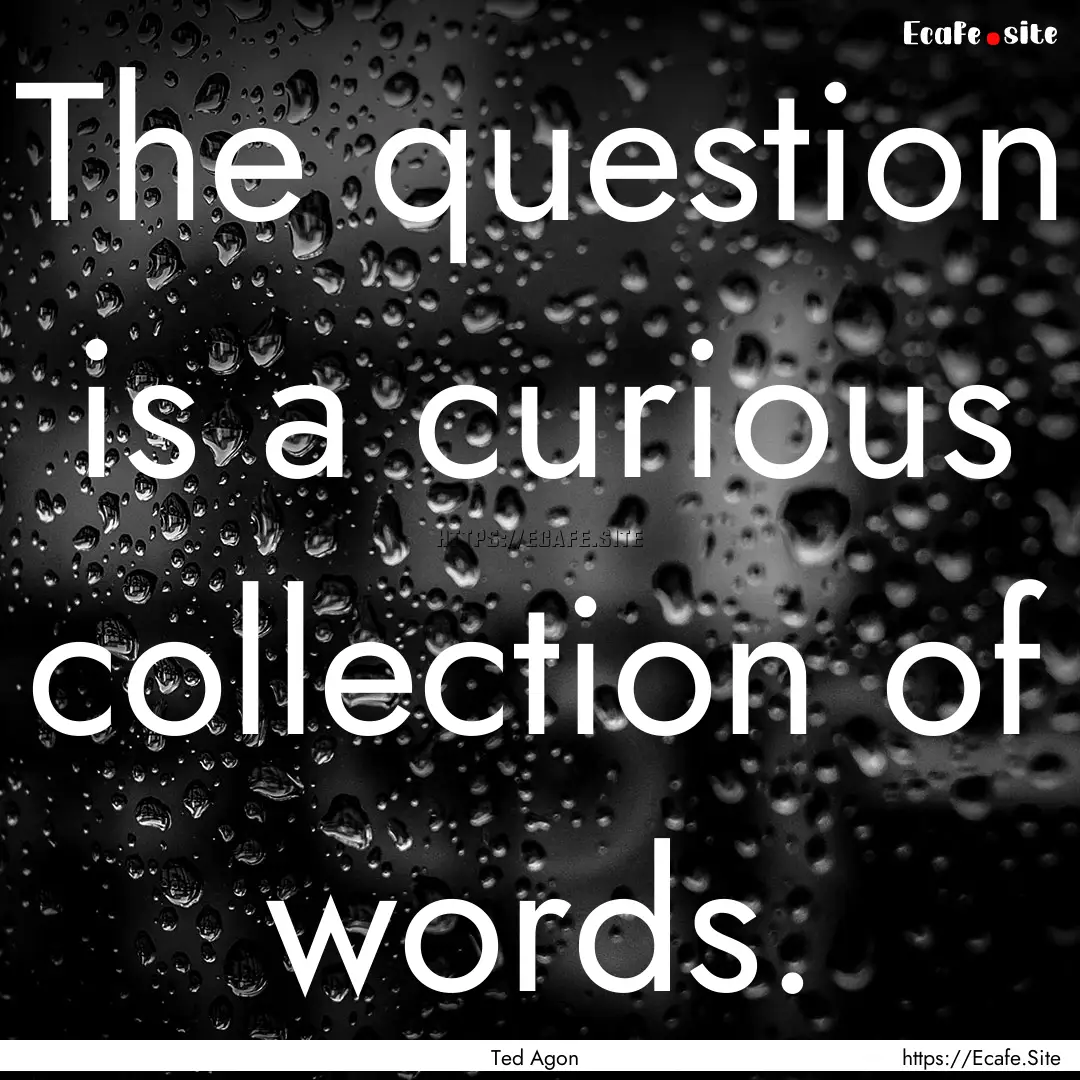 The question is a curious collection of words..... : Quote by Ted Agon