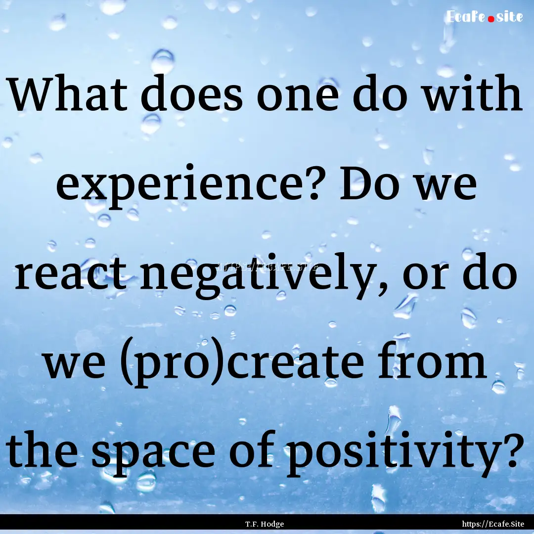 What does one do with experience? Do we react.... : Quote by T.F. Hodge