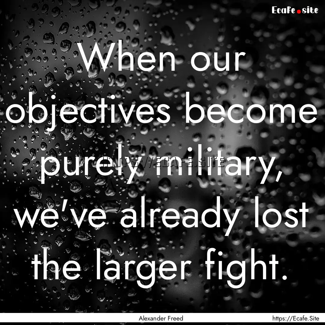 When our objectives become purely military,.... : Quote by Alexander Freed