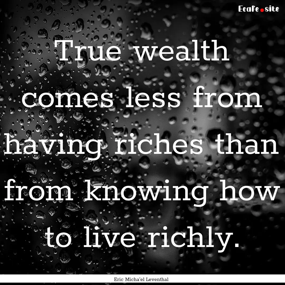 True wealth comes less from having riches.... : Quote by Eric Micha'el Leventhal