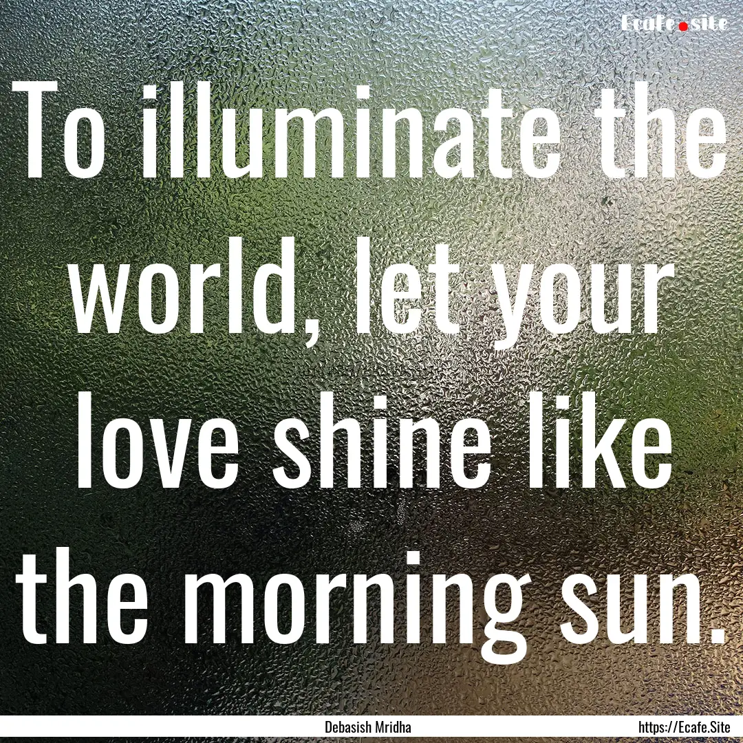 To illuminate the world, let your love shine.... : Quote by Debasish Mridha