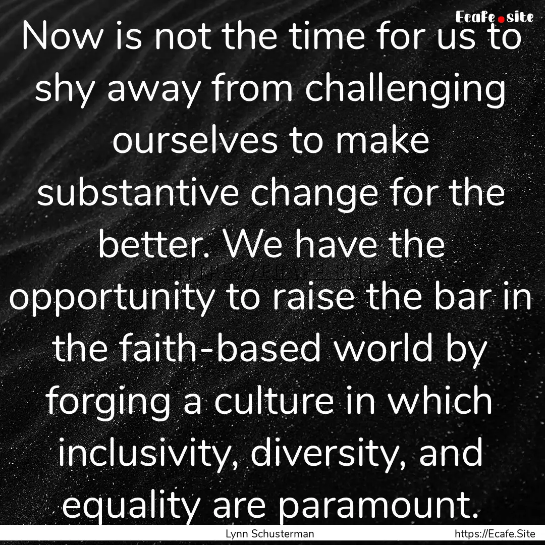 Now is not the time for us to shy away from.... : Quote by Lynn Schusterman