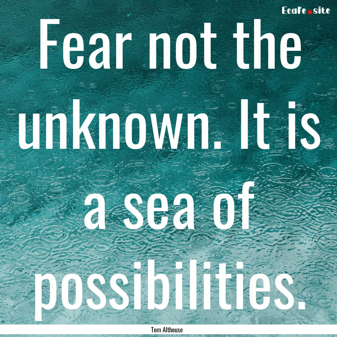 Fear not the unknown. It is a sea of possibilities..... : Quote by Tom Althouse