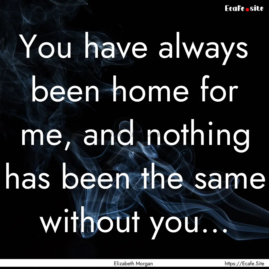 You have always been home for me, and nothing.... : Quote by Elizabeth Morgan