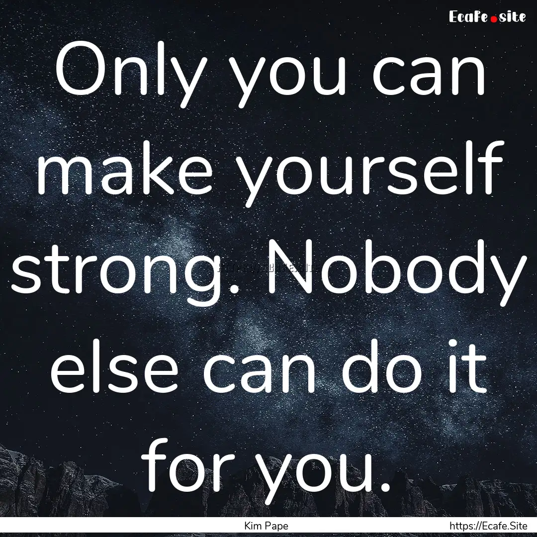 Only you can make yourself strong. Nobody.... : Quote by Kim Pape