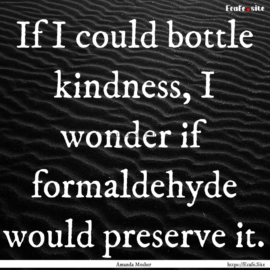 If I could bottle kindness, I wonder if formaldehyde.... : Quote by Amanda Mosher