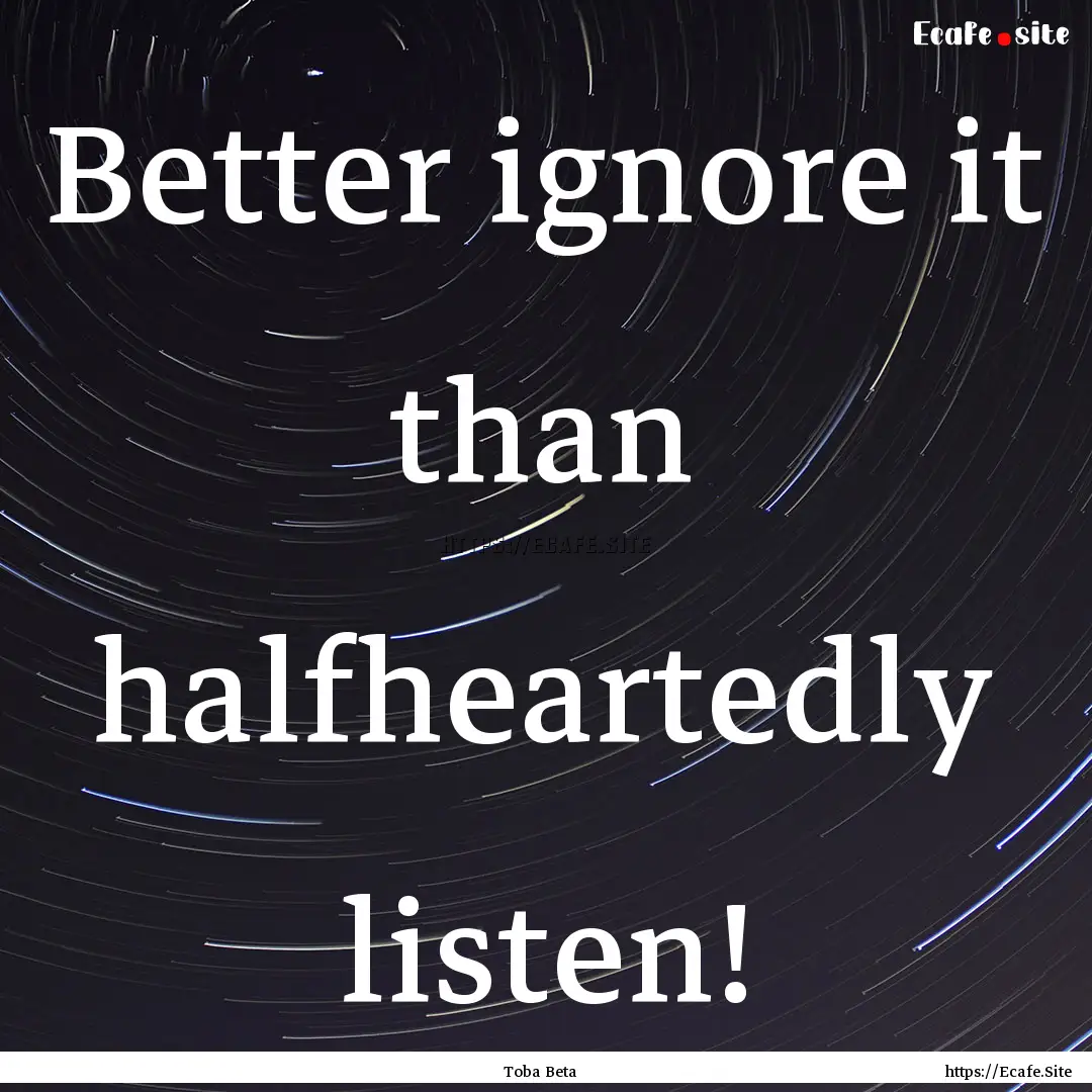 Better ignore it than halfheartedly listen!.... : Quote by Toba Beta