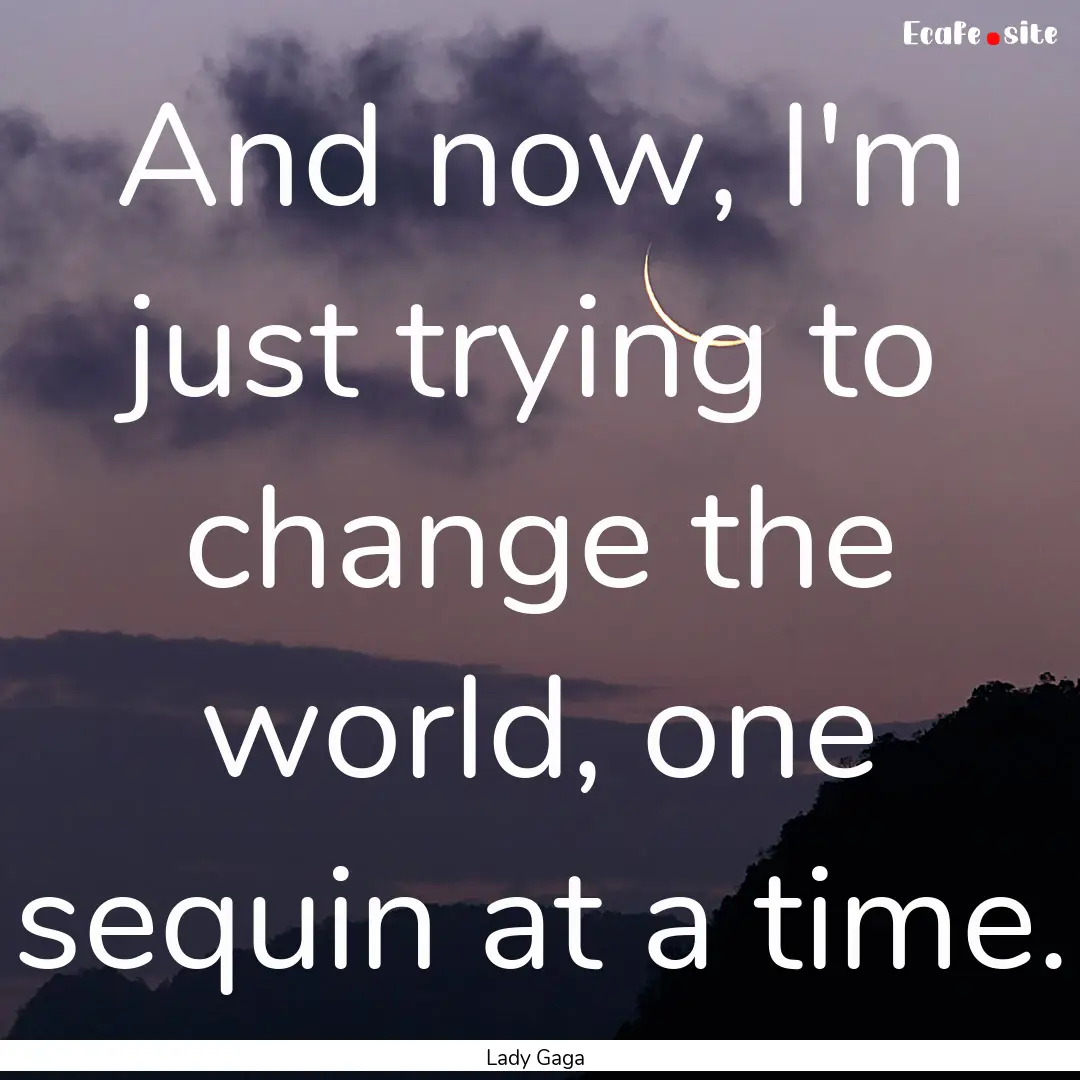 And now, I'm just trying to change the world,.... : Quote by Lady Gaga