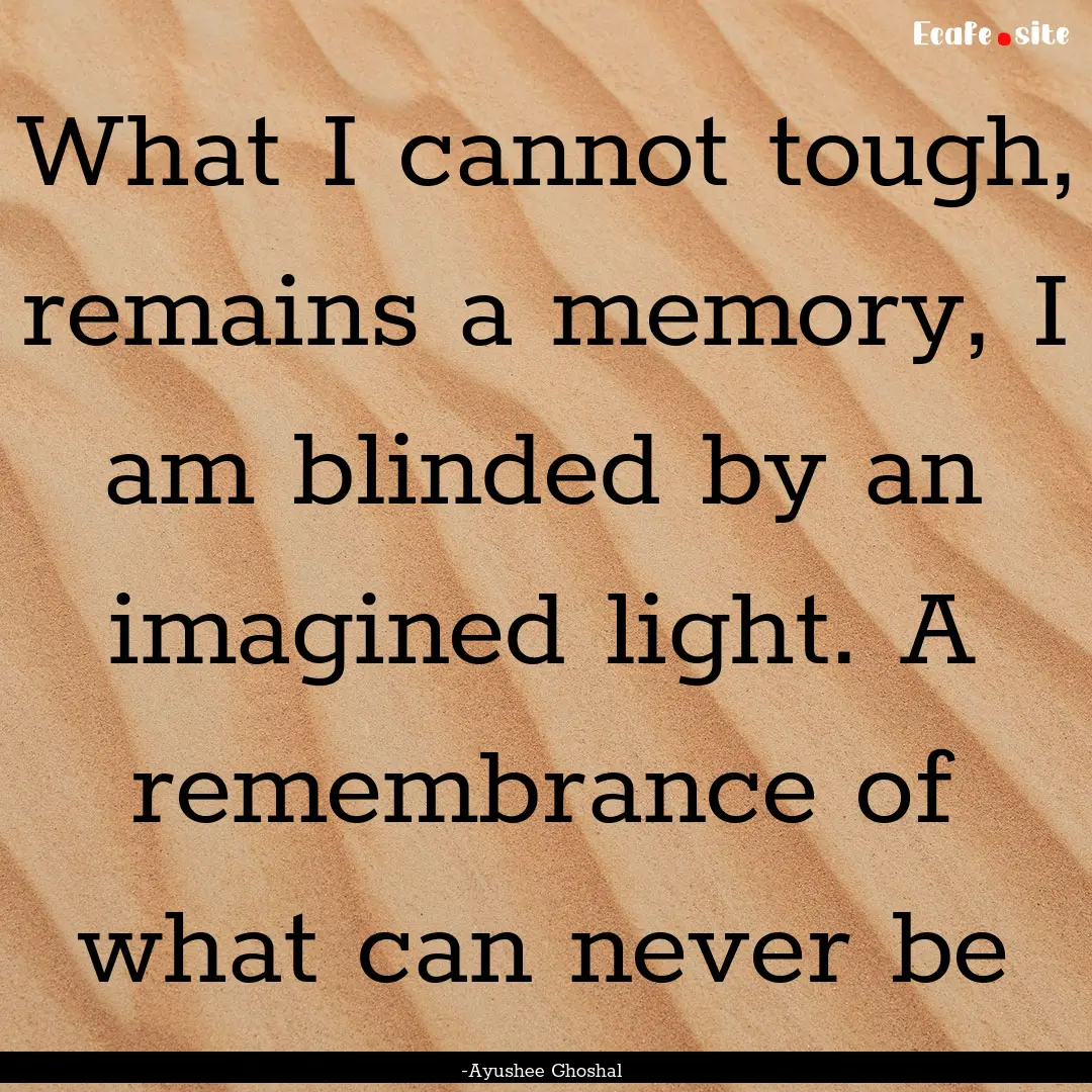 What I cannot tough, remains a memory, I.... : Quote by -Ayushee Ghoshal