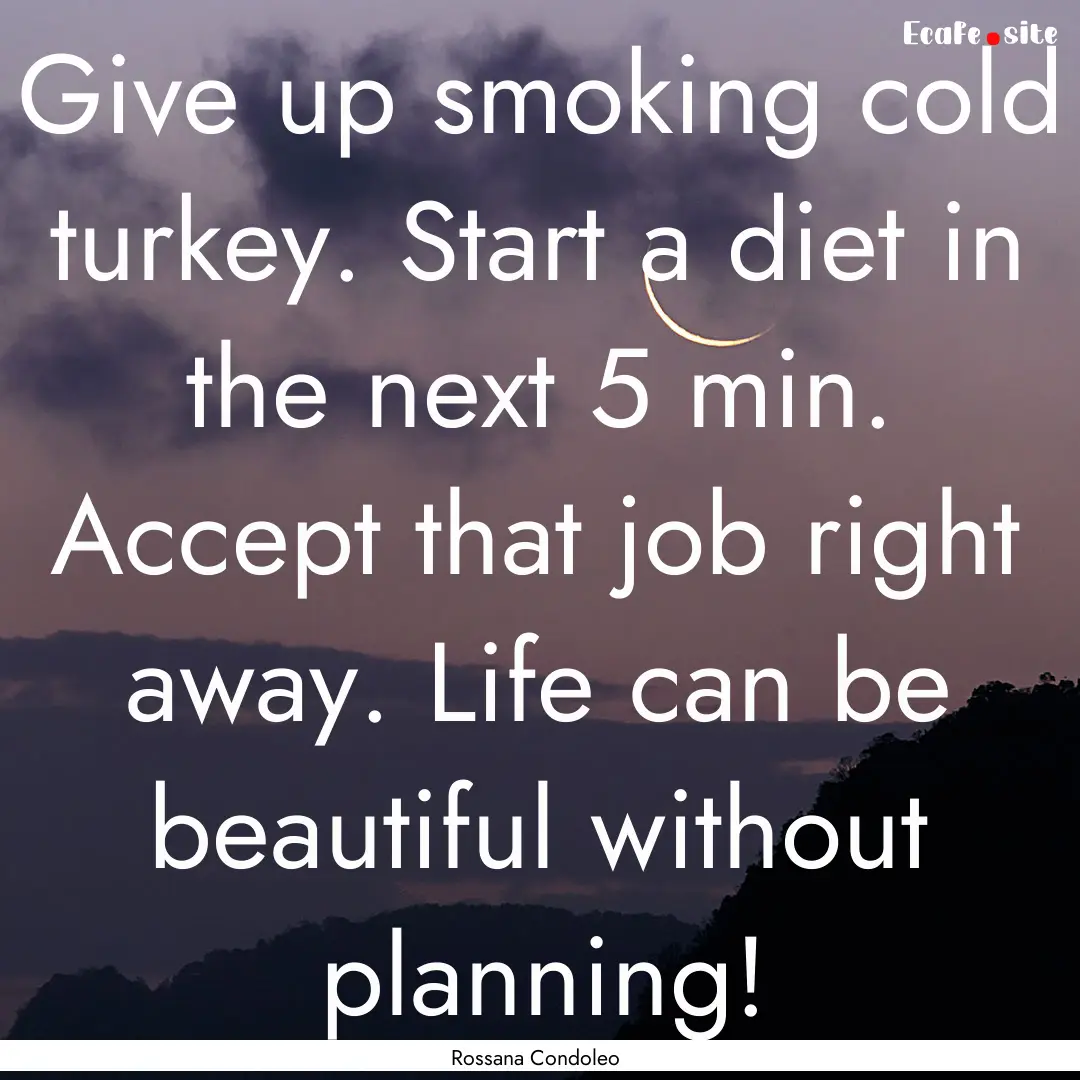 Give up smoking cold turkey. Start a diet.... : Quote by Rossana Condoleo