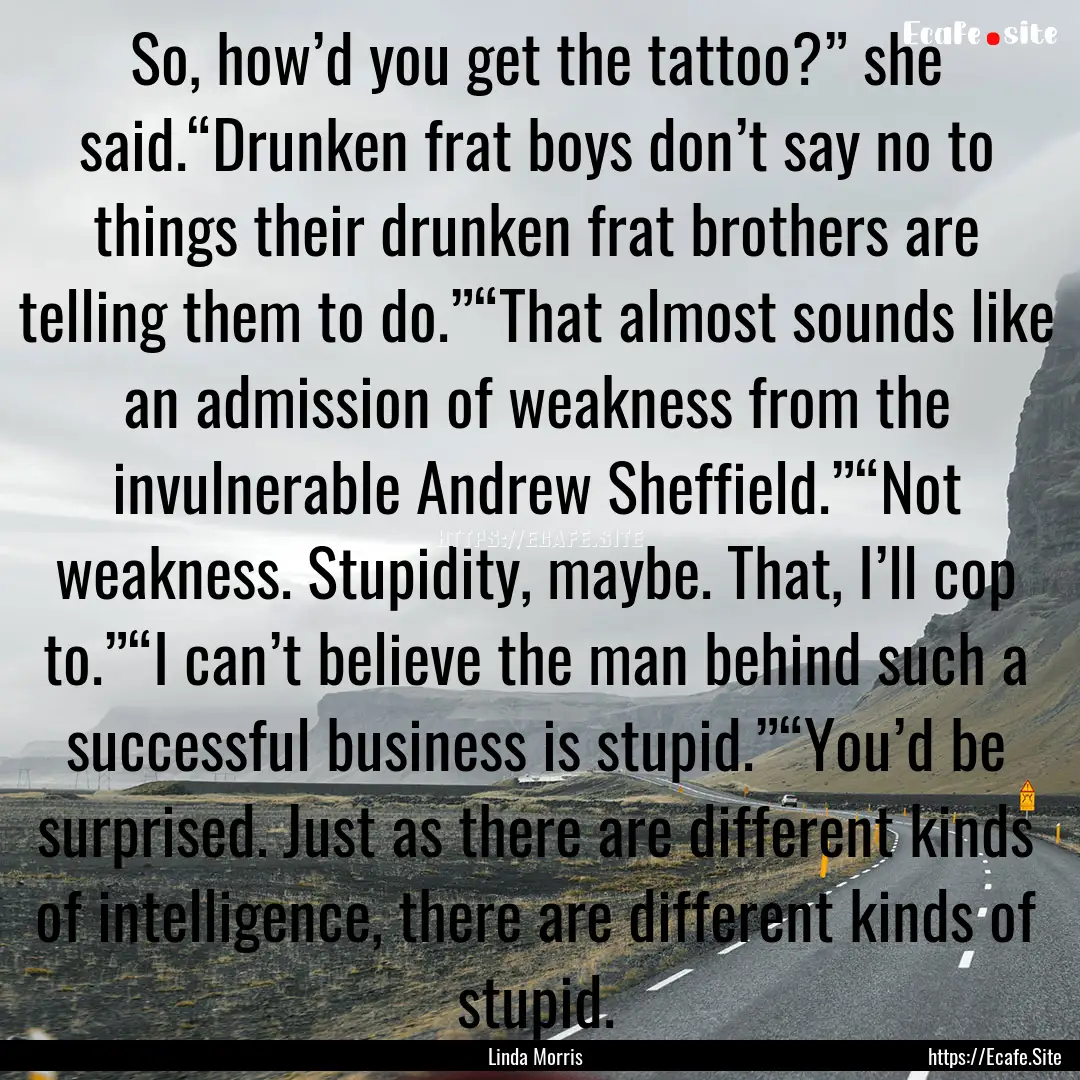 So, how’d you get the tattoo?” she said.“Drunken.... : Quote by Linda Morris