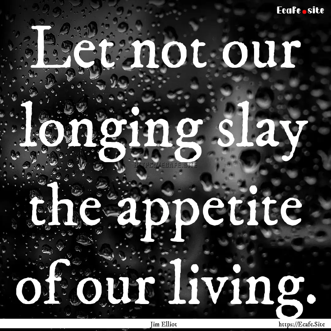 Let not our longing slay the appetite of.... : Quote by Jim Elliot