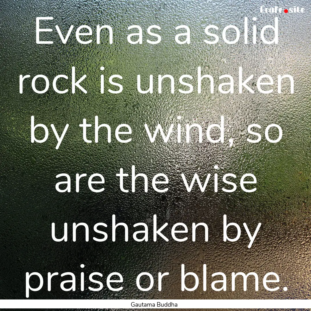 Even as a solid rock is unshaken by the wind,.... : Quote by Gautama Buddha