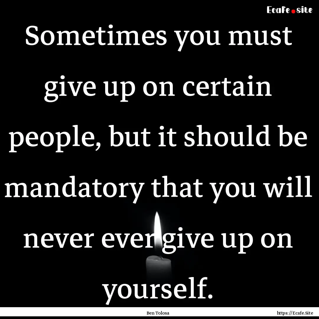 Sometimes you must give up on certain people,.... : Quote by Ben Tolosa