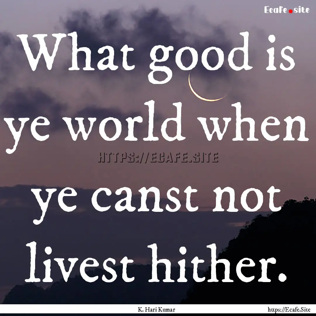 What good is ye world when ye canst not livest.... : Quote by K. Hari Kumar