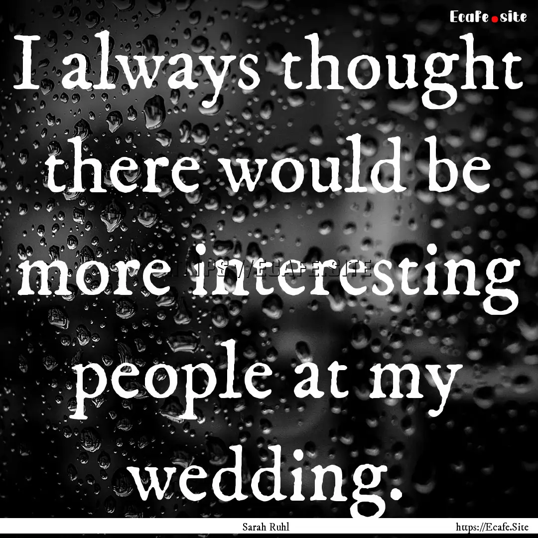 I always thought there would be more interesting.... : Quote by Sarah Ruhl