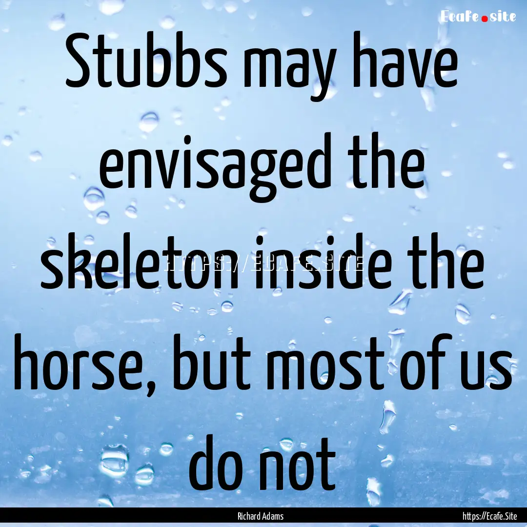 Stubbs may have envisaged the skeleton inside.... : Quote by Richard Adams