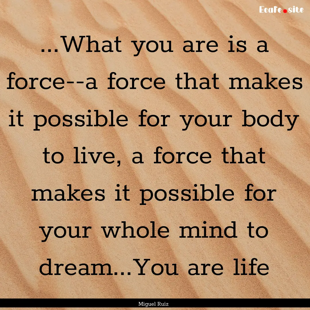 ...What you are is a force--a force that.... : Quote by Miguel Ruiz