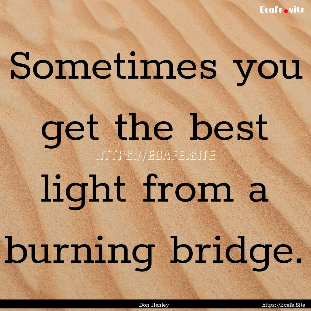 Sometimes you get the best light from a burning.... : Quote by Don Henley