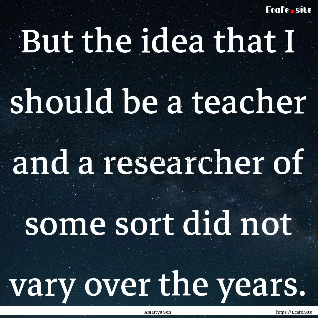 But the idea that I should be a teacher and.... : Quote by Amartya Sen