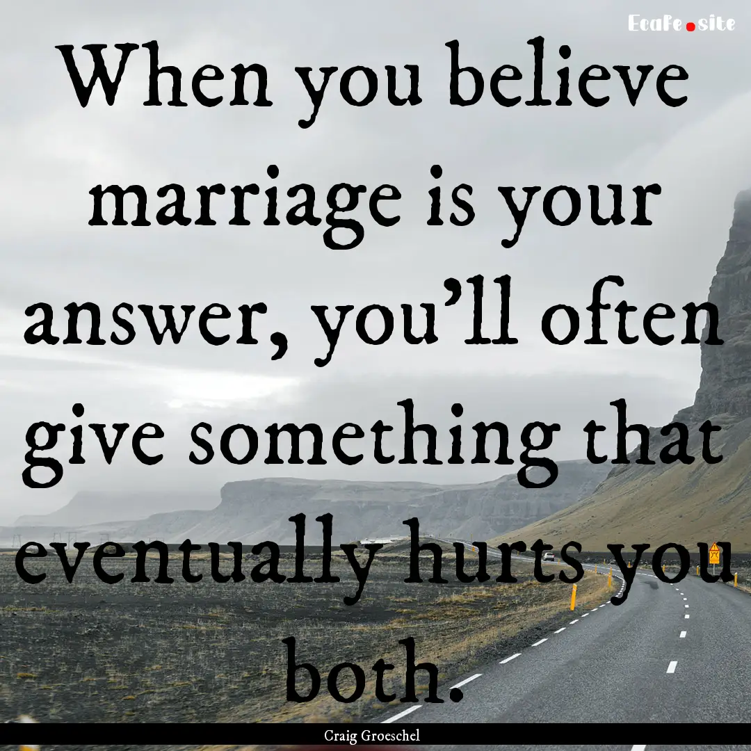 When you believe marriage is your answer,.... : Quote by Craig Groeschel