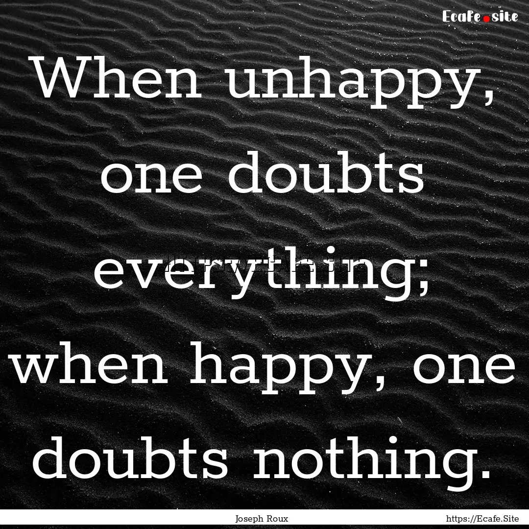 When unhappy, one doubts everything; when.... : Quote by Joseph Roux